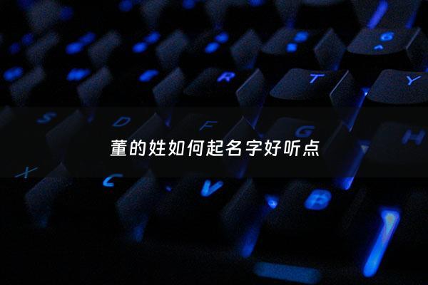 董的姓如何起名字好听点 - 姓董有什么好名字