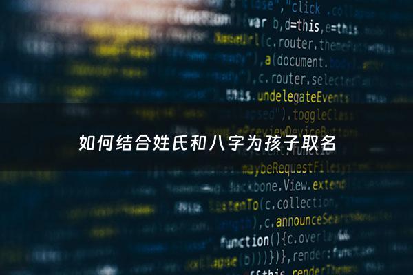 如何结合姓氏和八字为孩子取名 - 姓名怎么结合八字