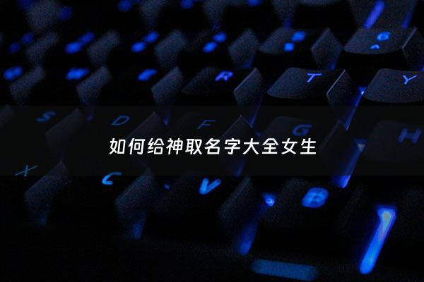 如何给神取名字大全女生 - 好听的神女的名字