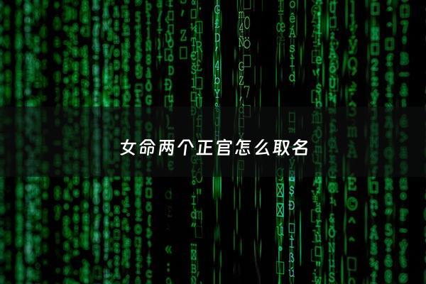 女命两个正官怎么取名 - 女命两个正官看哪一个