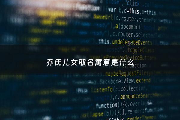 乔氏儿女取名寓意是什么 - 姓氏乔,宝宝名字