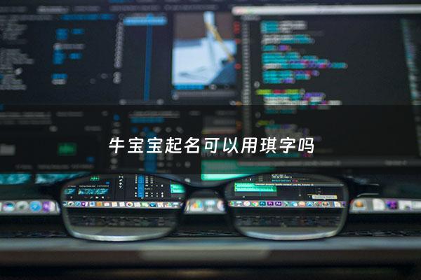 牛宝宝起名可以用琪字吗 - 牛宝宝用祺字取名好吗