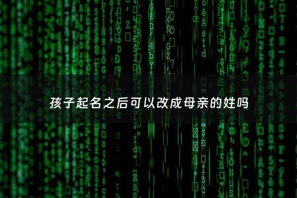 孩子起名之后可以改成母亲的姓吗 - 孩子取名字姓可以随便改么