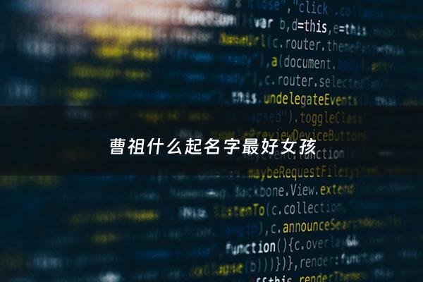 曹祖什么起名字最好女孩 - 曹姓什么名字好听