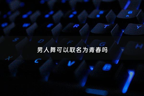 男人舞可以取名为青春吗 - 青春舞蹈男生
