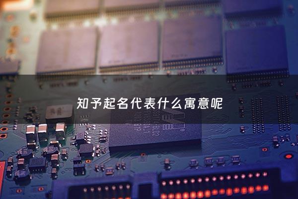 知予起名代表什么寓意呢 - 知予字取名的寓意