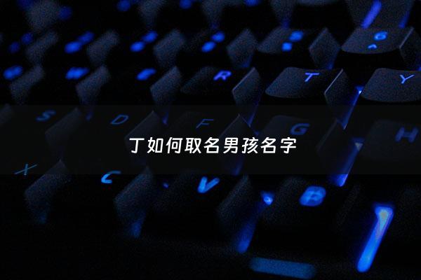 丁如何取名男孩名字 - 丁怎么取名