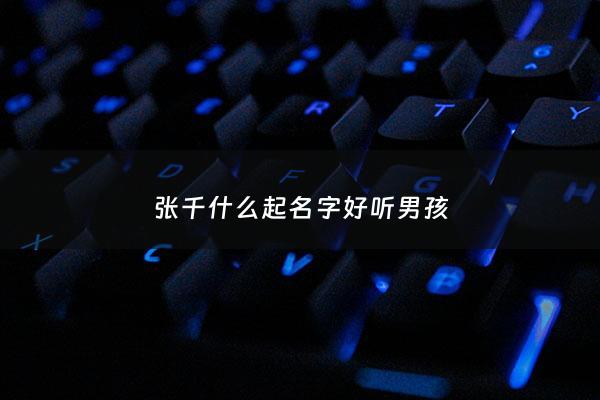 张千什么起名字好听男孩 - 张千宇名字怎么样?