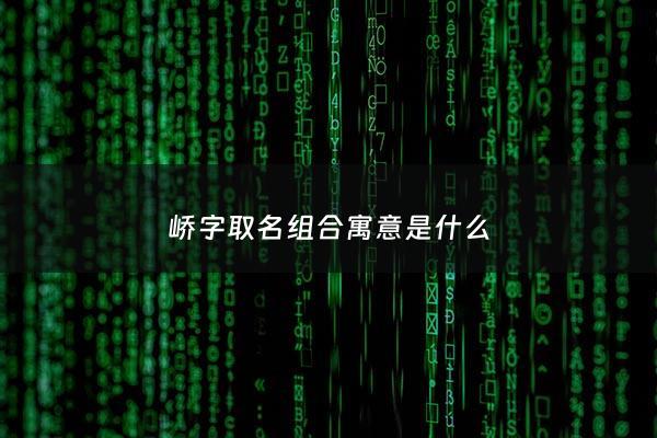 峤字取名组合寓意是什么 - 峤字取名组合寓意是什么意思