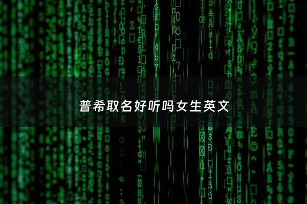 普希取名好听吗女生英文 - 普希取名好听吗女生英文名
