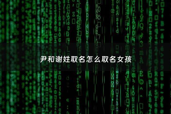 尹和谢姓取名怎么取名女孩 - 尹和谢姓取名怎么取名女孩子