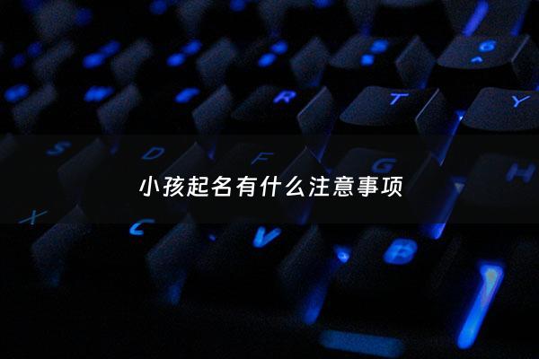 小孩起名有什么注意事项 - 小孩起名要注意什么