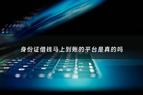 身份证借钱马上到账的平台是真的吗 - 身份证借钱5000马上到账2021
