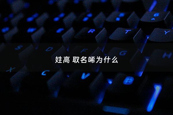 姓高 取名唏为什么 - 姓高有什么寓意