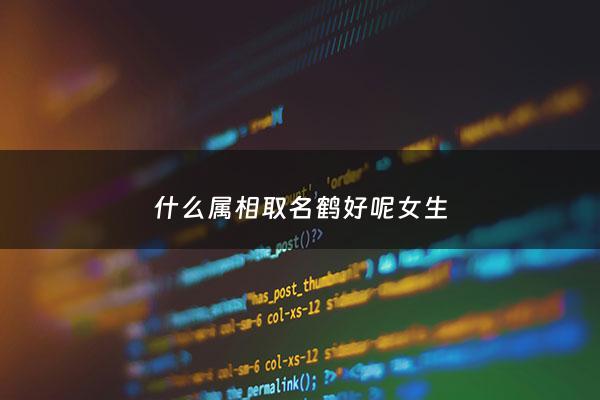 什么属相取名鹤好呢女生 - 女孩子起名鹤寓意