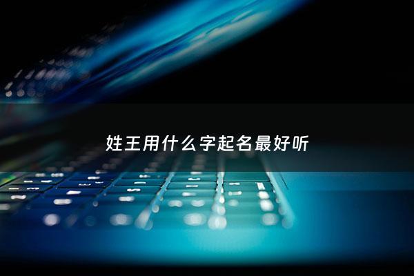 姓王用什么字起名最好听 - 姓王用什么字起名最好听男孩