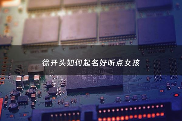徐开头如何起名好听点女孩 - 徐字开头的艺名