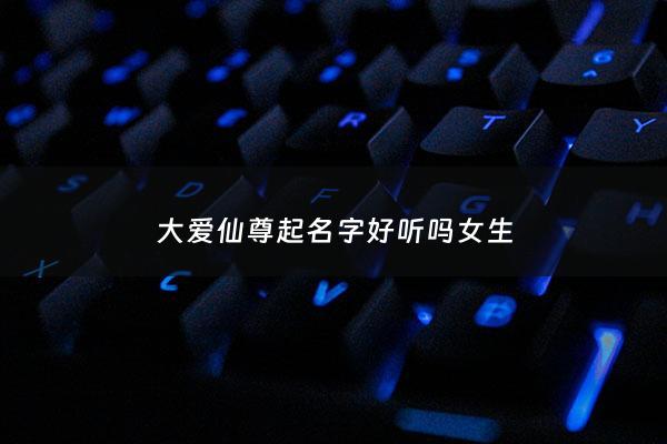 大爱仙尊起名字好听吗女生 - 大爱仙尊吧