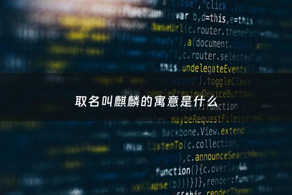 取名叫麒麟的寓意是什么 - 麒麟这个名字是什么意思