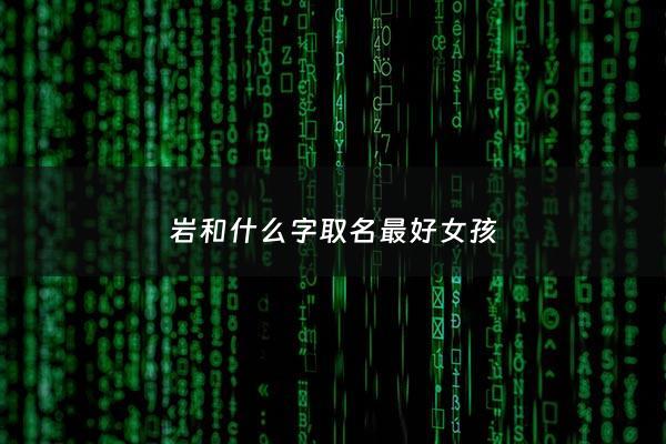 岩和什么字取名最好女孩 - 岩字配什么字取名字好听