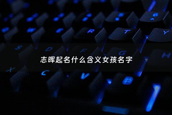 志晖起名什么含义女孩名字 - 志辉名字含义