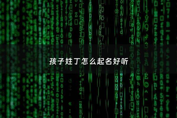 孩子姓丁怎么起名好听 - 姓丁怎么起名字好听