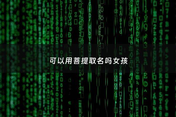 可以用菩提取名吗女孩 - 用菩提取网名