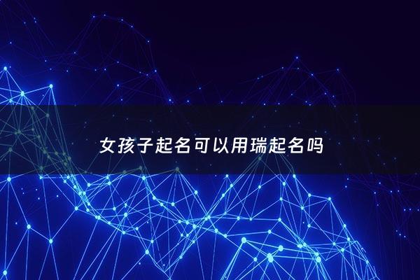 女孩子起名可以用瑞起名吗 - 女孩名字瑞什么好听