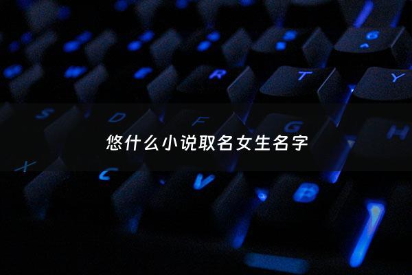 悠什么小说取名女生名字 - 女主叫什么悠的现代小说