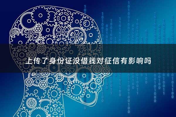 上传了身份证没借钱对征信有影响吗 - 在借贷软件上传身份证,但没有借钱