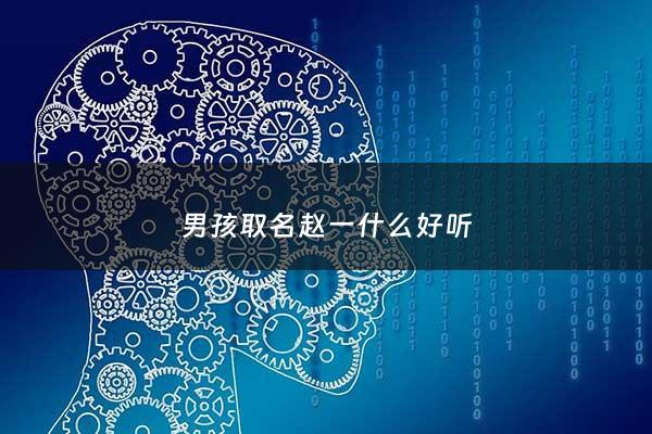 男孩取名赵一什么好听 - 赵一名字的寓意