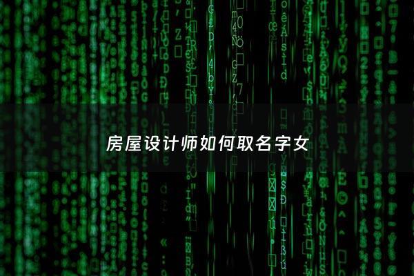 房屋设计师如何取名字女 - 房屋设计师多少钱一个月