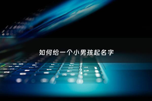 如何给一个小男孩起名字 - 给男孩起个小名叫什么好