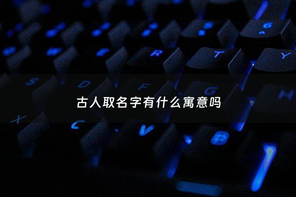 古人取名字有什么寓意吗 - 古人取名字有什么寓意吗女孩