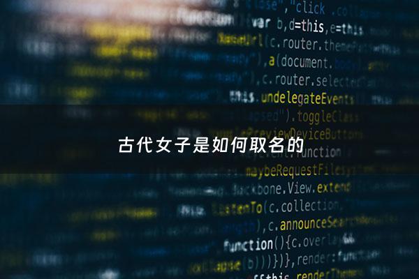 古代女子是如何取名的 - 古代女子的名字怎么说