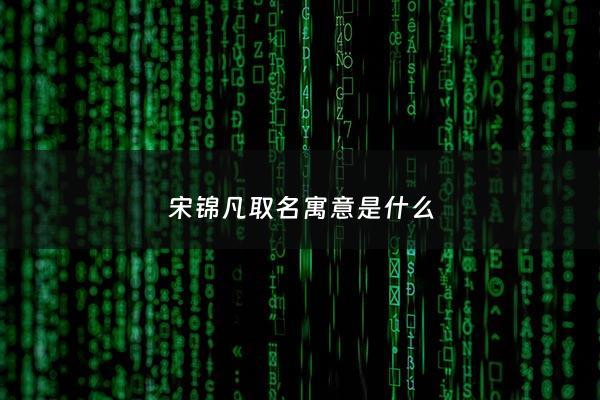 宋锦凡取名寓意是什么 - 宋锦这个名字怎么样