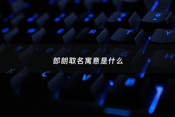 郎朗取名寓意是什么 - 朗朗名字是什么