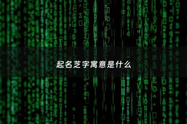 起名芝字寓意是什么 - 芝在名字里寓意思