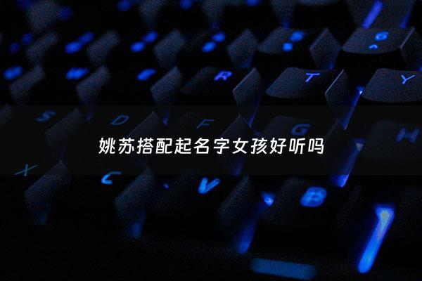 姚苏搭配起名字女孩好听吗 - 姚苏蓉百科