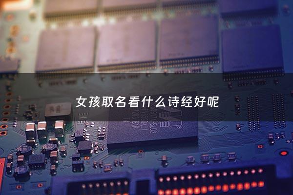女孩取名看什么诗经好呢 - 女孩的名字从诗经中选吗