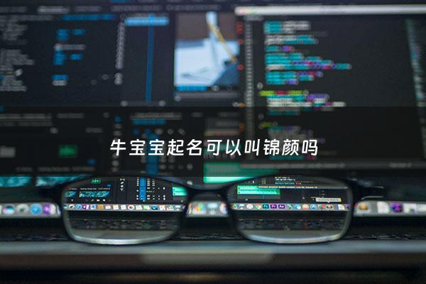 牛宝宝起名可以叫锦颜吗 - 牛年男孩取名锦字能用吗