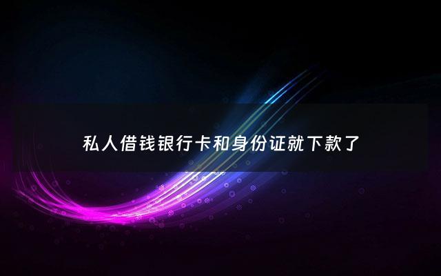 私人借钱银行卡和身份证就下款了 - 私人借钱要身份证和银行卡