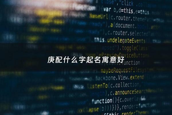 庚配什么字起名寓意好 - 庚配什么字起名寓意好女孩