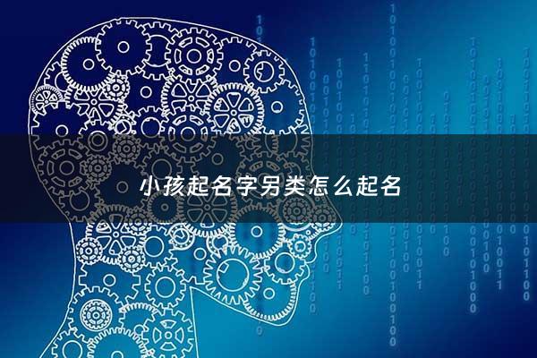 小孩起名字另类怎么起名 - 小孩起贱名