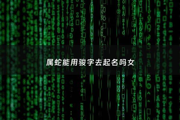 属蛇能用骏字去起名吗女 - 属蛇的人取名适合用什么字