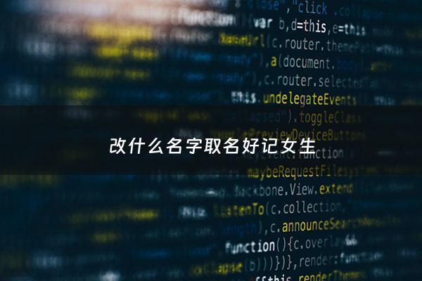 改什么名字取名好记女生 - 女孩子改什么名好呢?