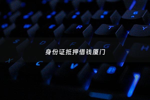 身份证抵押借钱厦门 - 身份证抵押借贷