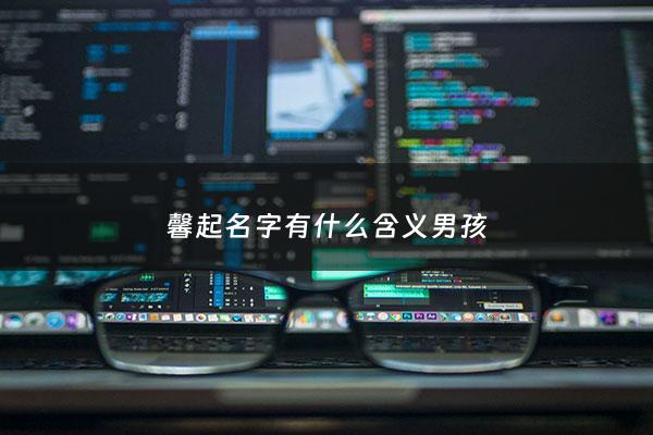 馨起名字有什么含义男孩 - 馨字男孩名字怎么样