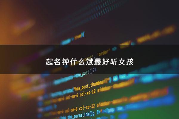 起名钟什么斌最好听女孩 - 钟字取名大全大全男