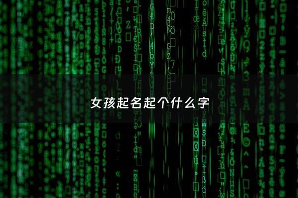 女孩起名起个什么字 - 女孩起个啥名字